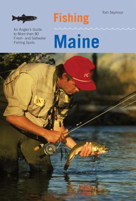 Fishing Maine: An Angler's Guide to More Than 80 Fresh- And Saltwater Fishing Spots - Tom Seymour