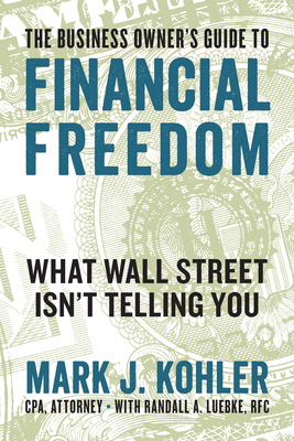 The Business Owner's Guide to Financial Freedom: What Wall Street Isn't Telling You - Mark J. Kohler