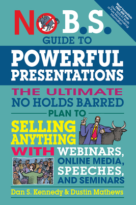 No B.S. Guide to Powerful Presentations: The Ultimate No Holds Barred Plan to Sell Anything with Webinars, Online Media, Speeches, and Seminars - Dan S. Kennedy