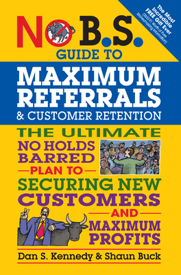 No B.S. Guide to Maximum Referrals and Customer Retention: The Ultimate No Holds Barred Plan to Securing New Customers and Maximum Profits - Dan S. Kennedy