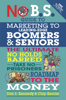 No B.S. Guide to Marketing to Leading Edge Boomers & Seniors: The Ultimate No Holds Barred Take No Prisoners Roadmap to the Money - Dan S. Kennedy