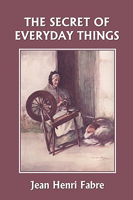 The Secret of Everyday Things (Yesterday's Classics) - Jean Henri Fabre