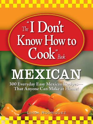 The I Don't Know How to Cook Book: Mexican: 300 Everyday Easy Mexican Recipes--That Anyone Can Make at Home! - Linda Rodriguez