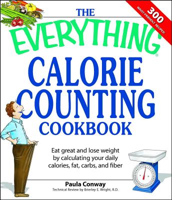 The Everything Calorie Counting Cookbook: Calculate Your Daily Caloric Intake--And Fat, Carbs, and Daily Fiber--With These 300 Delicious Recipes - Paula Conway