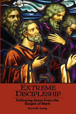 Extreme Discipleship: Following Jesus from the Gospel of Mark - David M. Young