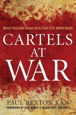 Cartels at War: Mexico's Drug-Fueled Violence and the Threat to U.S. National Security - Paul Rexton Kan