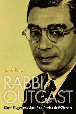 Rabbi Outcast: Elmer Berger and American Jewish Anti-Zionism - Jack Ross