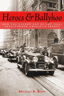 Heroes and Ballyhoo: How the Golden Age of the 1920s Transformed American Sports - Michael K. Bohn