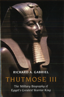Thutmose III: The Military Biography of Egypt's Greatest Warrior King - Richard A. Gabriel
