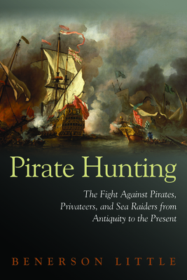 Pirate Hunting: The Fight Against Pirates, Privateers, and Sea Raiders from Antiquity to the Present - Benerson Little