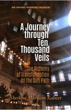 Poza produsului A Journey through Ten Thousand Veils: The Alchemy of Transformation on the Sufi Path, 2nd Edition - Sheikha Maryam Kabeer