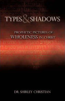 TYPES and SHADOWS: Prophetic Pictures to Wholeness in Christ - Shirley Christian