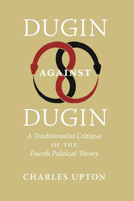 Dugin Against Dugin: A Traditionalist Critique of the Fourth Political Theory - Charles Upton