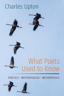 What Poets Used to Know: Poetics - Mythopoesis - Metaphysics - Charles Upton