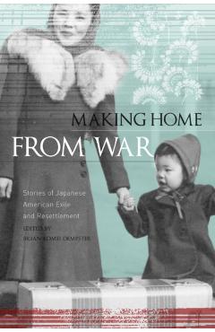 Making Home from War: Stories of Japanese American Exile and Resettlement - Brian Komei Dempster
