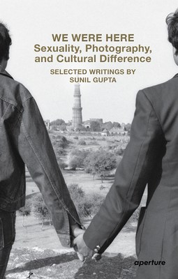 We Were Here: Sexuality, Photography, and Cultural Difference: Selected Writings by Sunil Gupta - Sunil Gupta