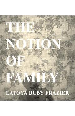 Coperta cărții 'Latoya Ruby Frazier: The Notion of Family - Latoya Ruby Frazier'
