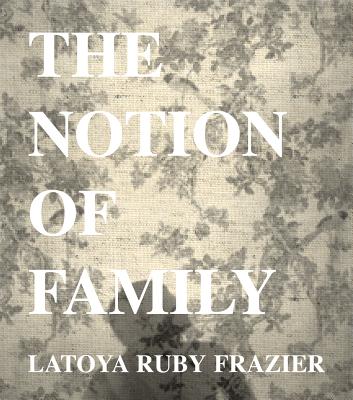 Coperta cărții 'Latoya Ruby Frazier: The Notion of Family - Latoya Ruby Frazier'