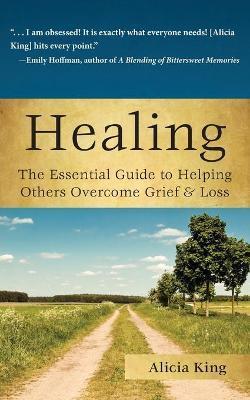 Healing: The Essential Guide to Helping Others Overcome Grief & Loss - Alicia King