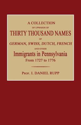 A Collection of Upwards of Thirty Thousand Names of German, Swiss, Dutch, French and Other Immigrants in Pennsylvania from 1727 to 1776 - I. Daniel Rupp