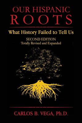 Our Hispanic Roots: What History Failed to Tell Us. Second Edition - Carlos B. Vega