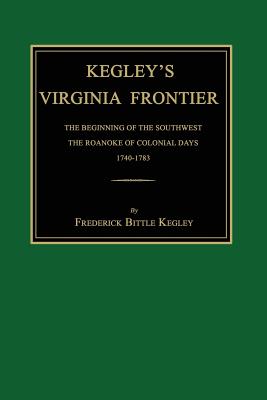 Kegley's Virginia Frontier: The Beginning of the Southwest, the Roanoke of Colonial Days, 1740-1783, with Maps and Illustrations - Frederick Bittle Kegley
