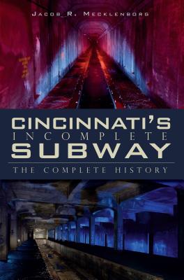 Cincinnati's Incomplete Subway: The Complete History - Jacob R. Mecklenborg