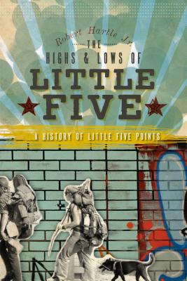 The Highs and Lows of Little Five: A History of Little Five Points - Robert Hartle Jr