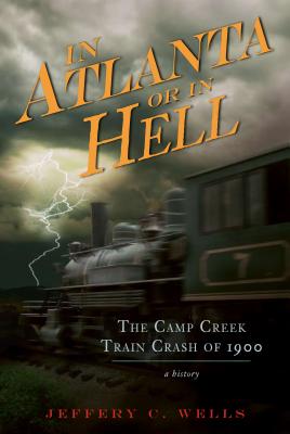 The Camp Creek Train Crash of 1900: In Atlanta or in Hell - Jeffery C. Wells