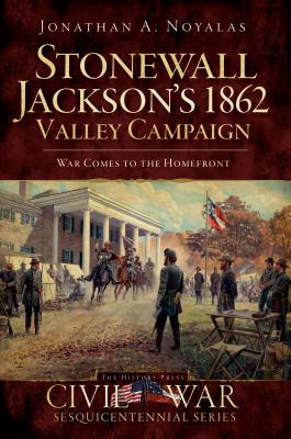 Stonewall Jackson's 1862 Valley Campaign: War Comes to the Homefront - Jonathan A. Noyalas