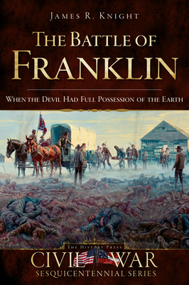 The Battle of Franklin: When the Devil Had Full Possession of the Earth - James Knight