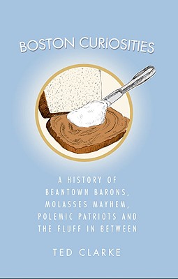 Boston Curiosities: A History of Beantown Barons, Molasses Mayhem, Polemic Patriots and the Fluff in Between - Ted Clarke