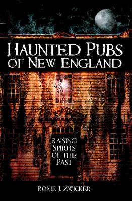 Haunted Pubs of New England: Raising Spirits of the Past - Roxie Zwicker
