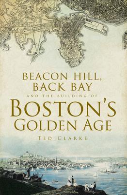 Beacon Hill, Back Bay and the Building of Boston's Golden Age - Ted Clarke