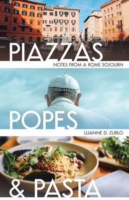 Piazzas, Popes, and Pasta: Notes from a Rome Sojourn - Luanne Zurlo