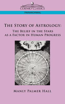 The Story of Astrology: The Belief in the Stars as a Factor in Human Progress - Manly P. Hall