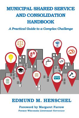 Municipal Shared Service and Consolidation Handbook: A Practical Guide to a Complex Challenge - Edmund M. Henschel