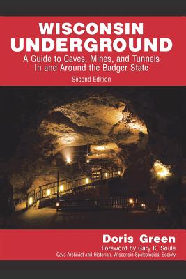 Wisconsin Underground: A Guide to Caves, Mines, and Tunnels In and Around the Badger State - Doris Green