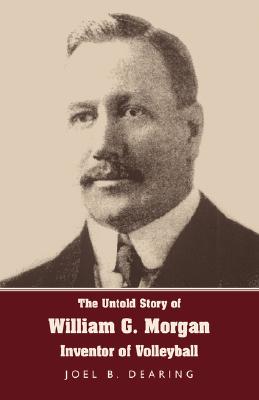 The Untold Story of William G. Morgan, Inventor of Volleyball - Joel B. Dearing