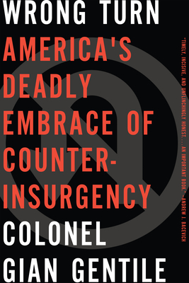 Wrong Turn: Americaa's Deadly Embrace of Counterinsurgency - Colonel Gian Gentile