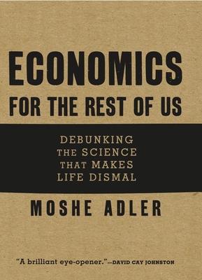 Economics for the Rest of Us: Debunking the Science That Makes Life Dismal - Moshe Adler