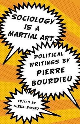Sociology Is a Martial Art: Political Writings by Pierre Bourdieu - Gisele Sapiro