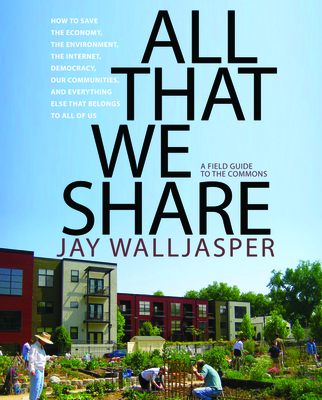 All That We Share: How to Save the Economy, the Environment, the Internet, Democracy, Our Communities, and Everything Else That Belongs t - Jay Walljasper