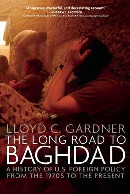 The Long Road to Baghdad: A History of U.S. Foreign Policy from the 1970s to the Present - Lloyd C. Gardner