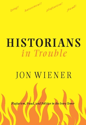 Historians in Trouble: Plagiarism, Fraud, and Politics in the Ivory Tower - Jon Wiener