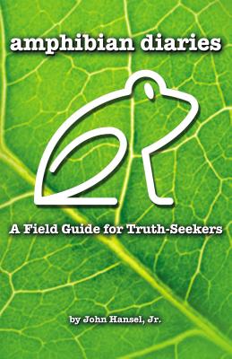 Amphibian Diaries: A Field Guide for Truth-Seekers - John Hansel Jr