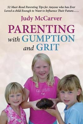 Parenting with Gumption and Grit: 52 Must-Read Parenting Tips for Anyone Who Has Ever Loved a Child Enough to Want to Influence Their Future. . . - Judy Mccarver