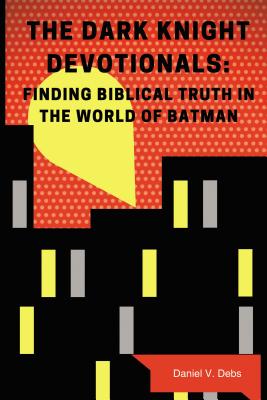 The Dark Knight Devotionals: Finding Biblical Truth in the World of Batman - Daniel Debs