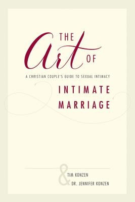 The Art of Intimate Marriage: A Christian Couple's Guide to Sexual Intimacy - Tim And Dr Jennifer Konzen