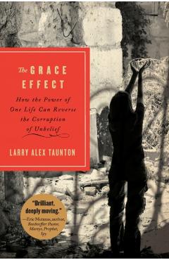 The Grace Effect: How the Power of One Life Can Reverse the Corruption of Unbelief - Larry Alex Taunton